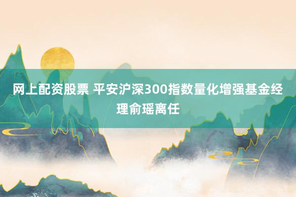網(wǎng)上配資股票 平安滬深300指數(shù)量化增強(qiáng)基金經(jīng)理俞瑤離任