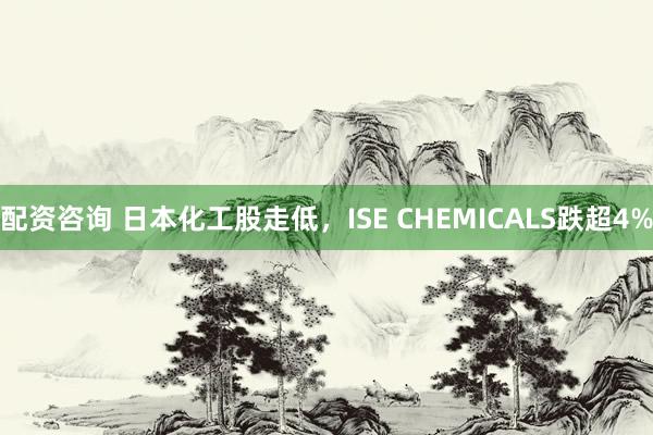 配資咨詢 日本化工股走低，ISE CHEMICALS跌超4%