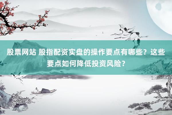 股票網站 股指配資實盤的操作要點有哪些？這些要點如何降低投資風險？