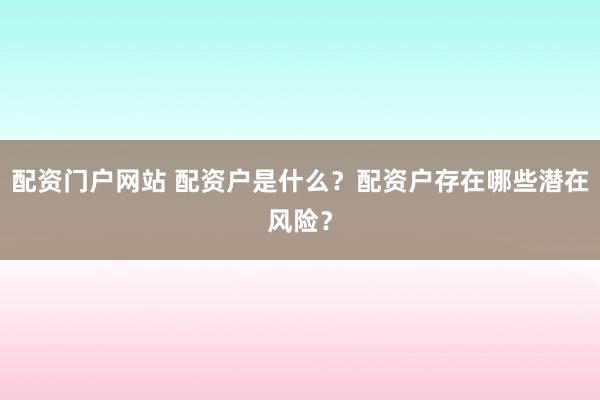 配資門戶網(wǎng)站 配資戶是什么？配資戶存在哪些潛在風(fēng)險(xiǎn)？