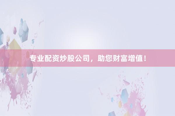 專業(yè)配資炒股公司，助您財(cái)富增值！