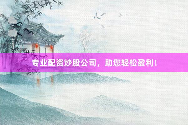 專業(yè)配資炒股公司，助您輕松盈利！