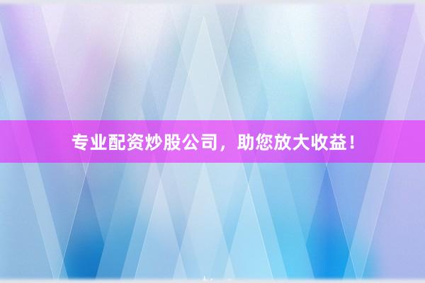 專業(yè)配資炒股公司，助您放大收益！