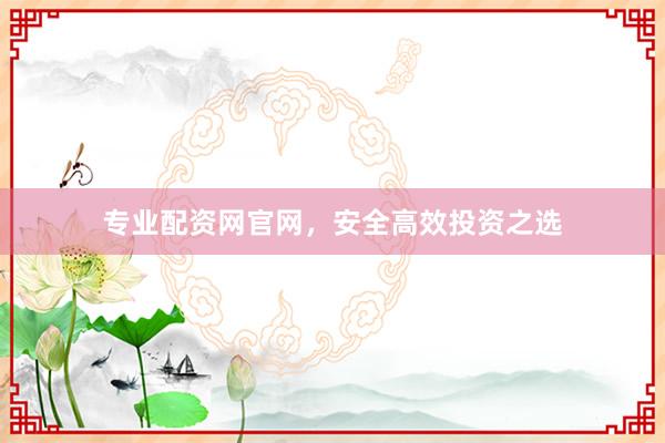 專業(yè)配資網(wǎng)官網(wǎng)，安全高效投資之選