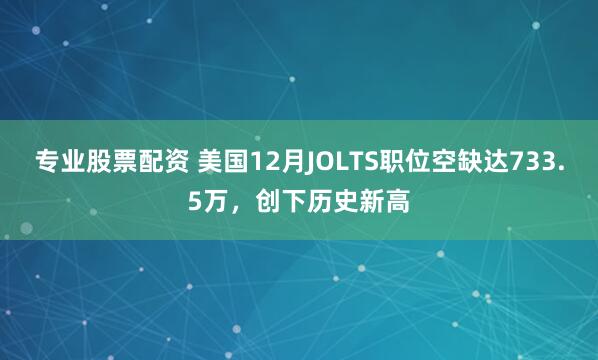 專業(yè)股票配資 美國12月JOLTS職位空缺達(dá)733.5萬，創(chuàng)下歷史新高