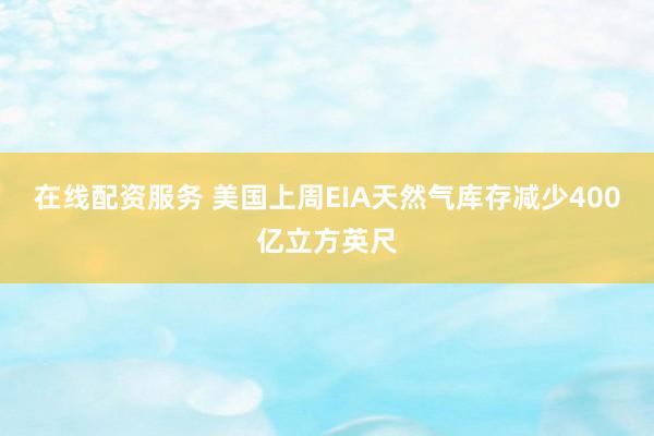 在線配資服務(wù) 美國(guó)上周EIA天然氣庫(kù)存減少400億立方英尺