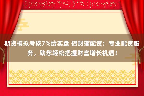 期貨模擬考核7%給實盤 招財貓配資：專業(yè)配資服務(wù)，助您輕松把握財富增長機遇！