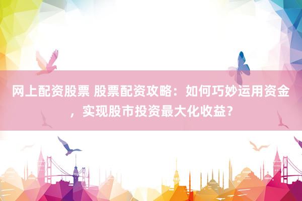 網(wǎng)上配資股票 股票配資攻略：如何巧妙運(yùn)用資金，實(shí)現(xiàn)股市投資最大化收益？