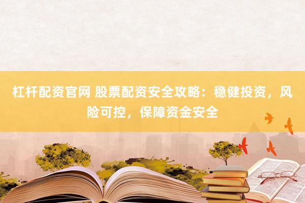 杠桿配資官網 股票配資安全攻略：穩(wěn)健投資，風險可控，保障資金安全