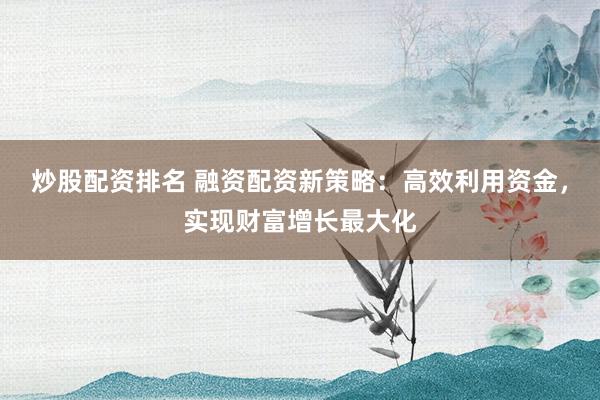 炒股配資排名 融資配資新策略：高效利用資金，實現(xiàn)財富增長最大化