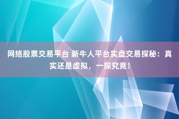 網(wǎng)絡(luò)股票交易平臺(tái) 新牛人平臺(tái)實(shí)盤交易探秘：真實(shí)還是虛擬，一探究竟！