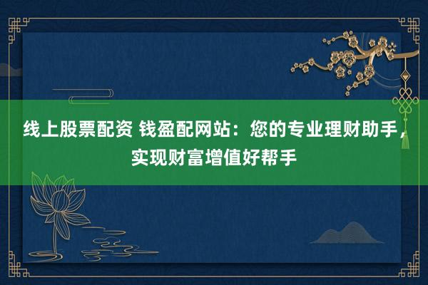 線上股票配資 錢盈配網(wǎng)站：您的專業(yè)理財(cái)助手，實(shí)現(xiàn)財(cái)富增值好幫手