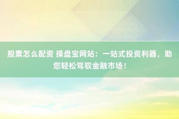 股票怎么配資 操盤寶網(wǎng)站：一站式投資利器，助您輕松駕馭金融市場！
