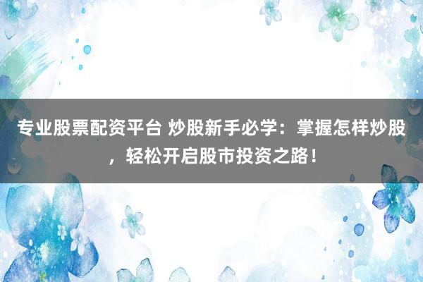 專業(yè)股票配資平臺 炒股新手必學(xué)：掌握怎樣炒股，輕松開啟股市投資之路！