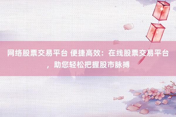 網(wǎng)絡(luò)股票交易平臺(tái) 便捷高效：在線股票交易平臺(tái)，助您輕松把握股市脈搏