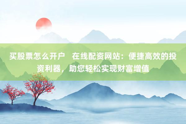 買股票怎么開戶   在線配資網(wǎng)站：便捷高效的投資利器，助您輕松實現(xiàn)財富增值