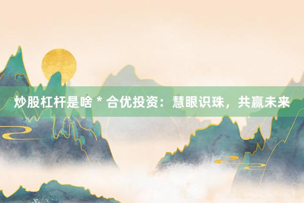 炒股杠桿是啥 * 合優(yōu)投資：慧眼識(shí)珠，共贏未來(lái)