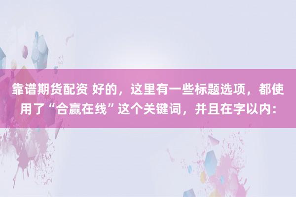 靠譜期貨配資 好的，這里有一些標題選項，都使用了“合贏在線”這個關(guān)鍵詞，并且在字以內(nèi)：