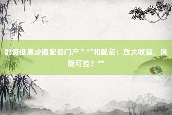 配資低息炒股配資門戶 * **和配資：放大收益，風(fēng)險可控？**