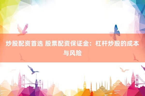 炒股配資首選 股票配資保證金：杠桿炒股的成本與風(fēng)險(xiǎn)