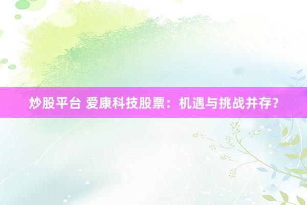 炒股平臺(tái) 愛康科技股票：機(jī)遇與挑戰(zhàn)并存？