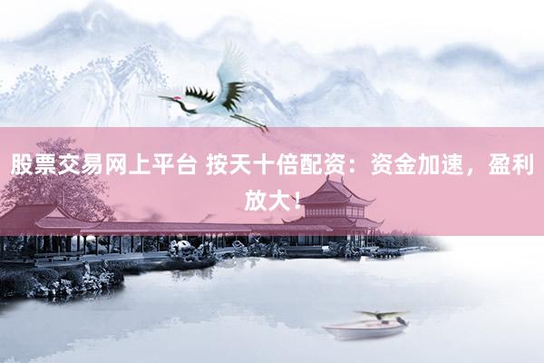 股票交易網(wǎng)上平臺 按天十倍配資：資金加速，盈利放大！