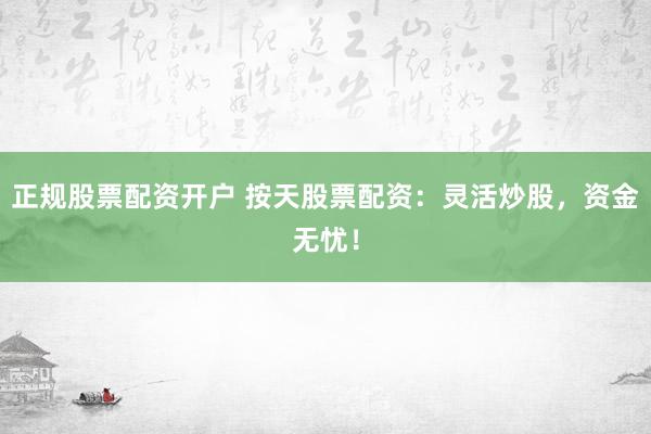 正規(guī)股票配資開戶 按天股票配資：靈活炒股，資金無憂！