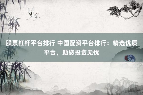 股票杠桿平臺(tái)排行 中國配資平臺(tái)排行：精選優(yōu)質(zhì)平臺(tái)，助您投資無憂