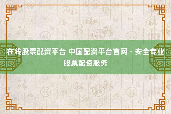 在線股票配資平臺(tái) 中國(guó)配資平臺(tái)官網(wǎng) - 安全專業(yè)股票配資服務(wù)