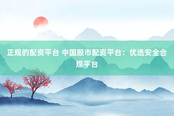 正規(guī)的配資平臺 中國股市配資平臺：優(yōu)選安全合規(guī)平臺