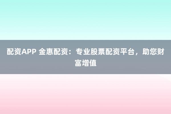 配資APP 金惠配資：專業(yè)股票配資平臺，助您財富增值