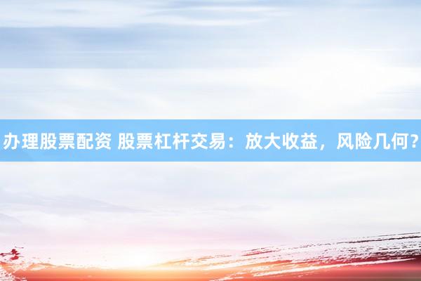 辦理股票配資 股票杠桿交易：放大收益，風險幾何？