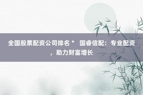 全國(guó)股票配資公司排名 *   國(guó)睿信配：專業(yè)配資，助力財(cái)富增長(zhǎng)