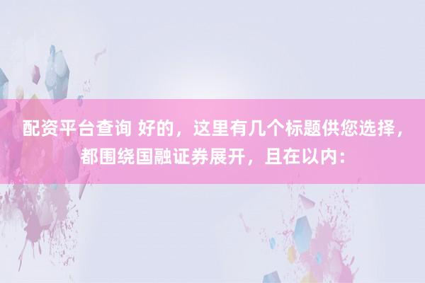 配資平臺(tái)查詢 好的，這里有幾個(gè)標(biāo)題供您選擇，都圍繞國融證券展開，且在以內(nèi)：