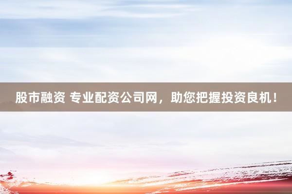 股市融資 專業(yè)配資公司網(wǎng)，助您把握投資良機(jī)！