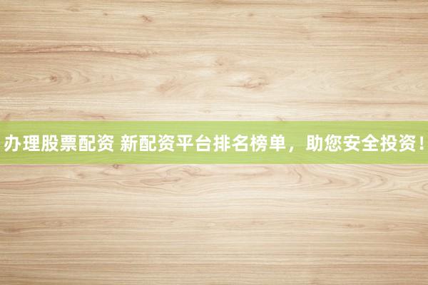 辦理股票配資 新配資平臺(tái)排名榜單，助您安全投資！