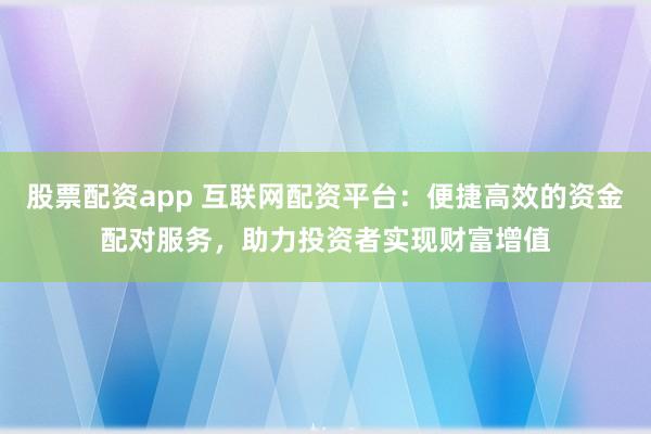 股票配資app 互聯(lián)網(wǎng)配資平臺：便捷高效的資金配對服務(wù)，助力投資者實現(xiàn)財富增值