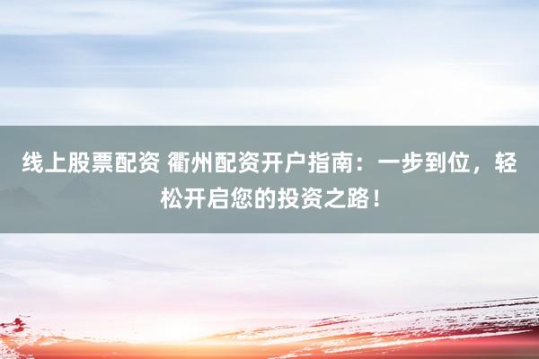 線上股票配資 衢州配資開戶指南：一步到位，輕松開啟您的投資之路！