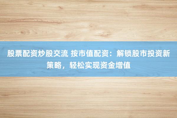 股票配資炒股交流 按市值配資：解鎖股市投資新策略，輕松實現(xiàn)資金增值