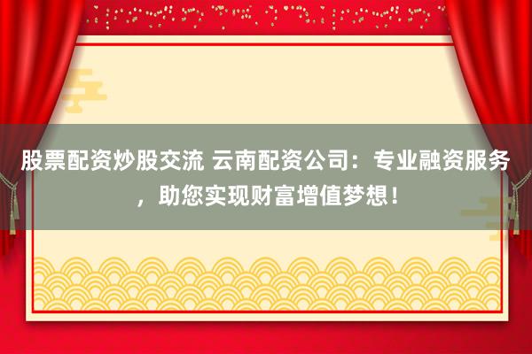 股票配資炒股交流 云南配資公司：專業(yè)融資服務，助您實現(xiàn)財富增值夢想！