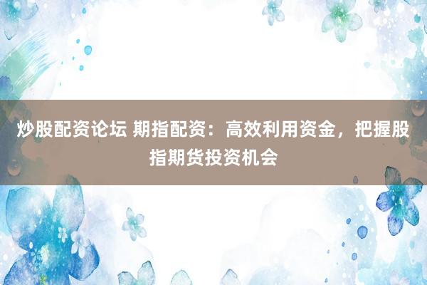 炒股配資論壇 期指配資：高效利用資金，把握股指期貨投資機(jī)會