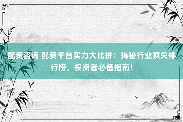 配資咨詢 配資平臺實力大比拼：揭秘行業(yè)頂尖排行榜，投資者必備指南！