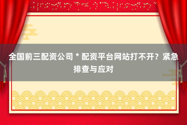 全國(guó)前三配資公司 * 配資平臺(tái)網(wǎng)站打不開(kāi)？緊急排查與應(yīng)對(duì)