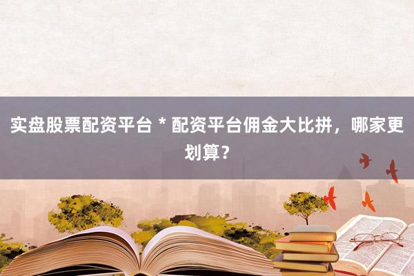實盤股票配資平臺 * 配資平臺傭金大比拼，哪家更劃算？