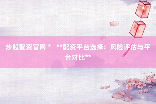 炒股配資官網(wǎng) *   **配資平臺選擇：風險評估與平臺對比**