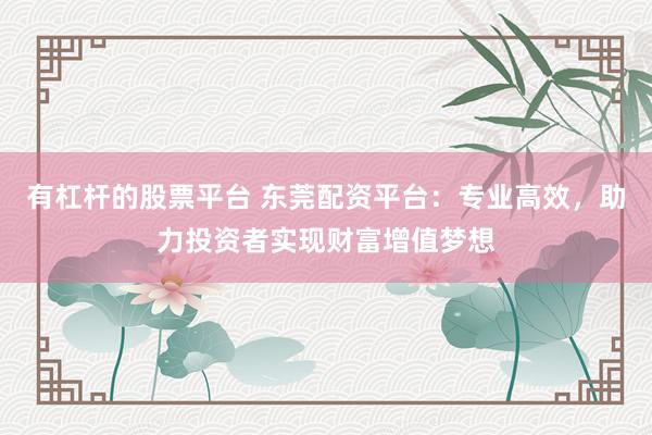 有杠桿的股票平臺(tái) 東莞配資平臺(tái)：專業(yè)高效，助力投資者實(shí)現(xiàn)財(cái)富增值夢(mèng)想