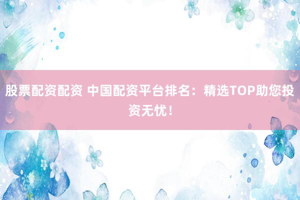 股票配資配資 中國(guó)配資平臺(tái)排名：精選TOP助您投資無(wú)憂！