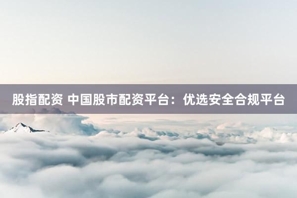 股指配資 中國(guó)股市配資平臺(tái)：優(yōu)選安全合規(guī)平臺(tái)