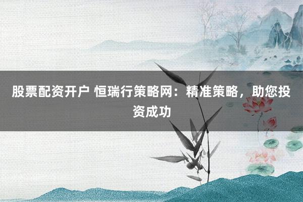 股票配資開戶 恒瑞行策略網(wǎng)：精準策略，助您投資成功