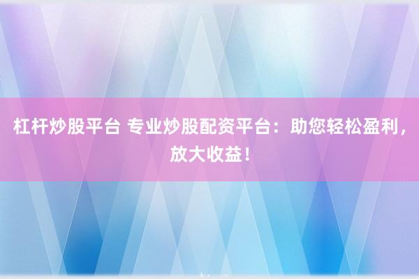 杠桿炒股平臺 專業(yè)炒股配資平臺：助您輕松盈利，放大收益！